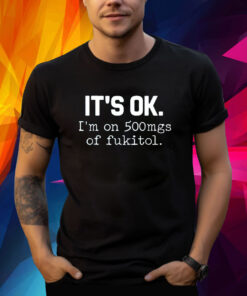 It’s Ok I’m On 500mg Of Fukitol T-Shirt