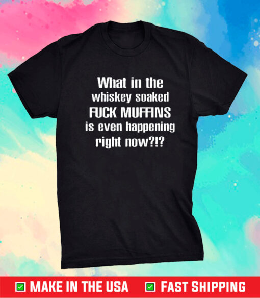 What In The Whiskey Soaked Fuck Muffins Is Even Happening Right Now Shirt