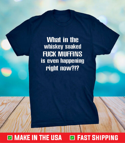 What In The Whiskey Soaked Fuck Muffins Is Even Happening Right Now Shirt