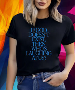 If God Doesn't Exist Then Who's Laughing At Us TShirt