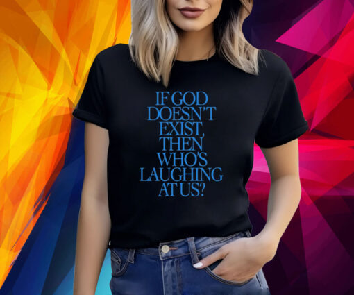 If God Doesn't Exist Then Who's Laughing At Us TShirt
