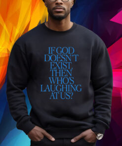 If God Doesn't Exist Then Who's Laughing At Us Sweatshirt Shirt