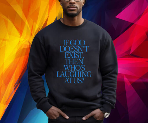 If God Doesn't Exist Then Who's Laughing At Us Sweatshirt Shirt