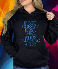 If God Doesn't Exist Then Who's Laughing At Us Hoodie Shirt