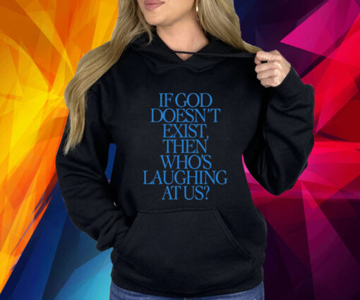 If God Doesn't Exist Then Who's Laughing At Us Hoodie Shirt