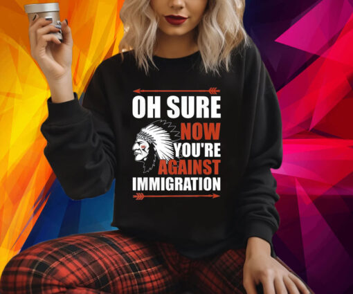 Indigenous Oh Sure Now You’re Against Immigration Shirts
