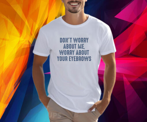 Don’t Worry About Me Worry About Your Eyebrows Shirt