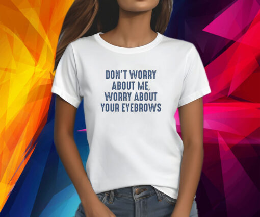 Don’t Worry About Me Worry About Your Eyebrows Shirt