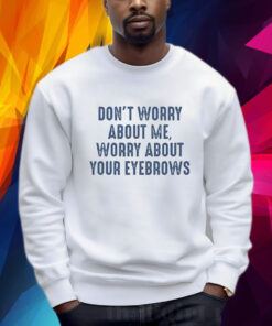 Don’t Worry About Me Worry About Your Eyebrows Shirt