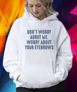 Don’t Worry About Me Worry About Your Eyebrows Shirt