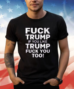 Fuck Trump If You Like Trump Fuck You Too T-Shirt