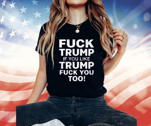 Fuck Trump If You Like Trump Fuck You Too T-Shirt
