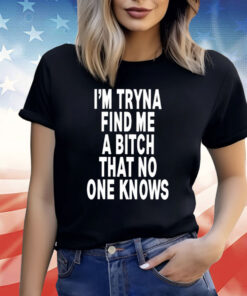 I’m Tryna Find Me A Bitch That No One Knows T-Shirt