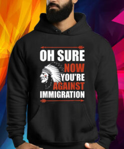 Indigenous Oh Sure Now You’re Against Immigration Shirts