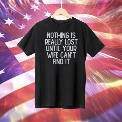 Nothing Is Really Lost Until Your Wife Can’t Find It Shirt