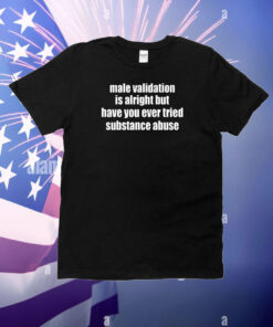 Male Validation Is Alright But Have You Ever Tried Substance Abuse T-Shirts