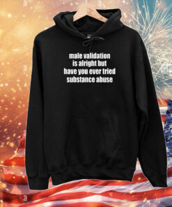 Male Validation Is Alright But Have You Ever Tried Substance Abuse T-Shirt