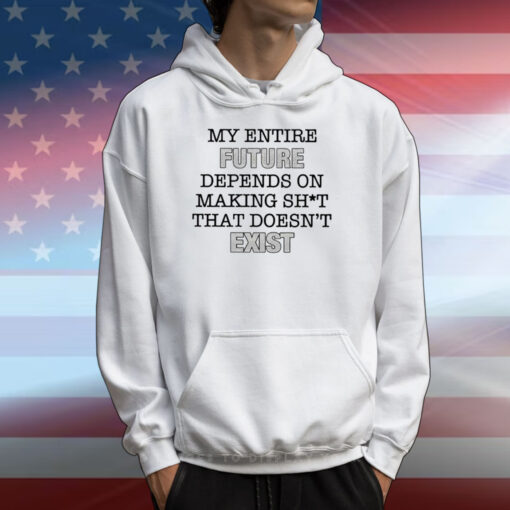 My Entire Future Depends On Making Shit That Doesn’t Exist Tee Shirt
