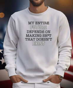 My Entire Future Depends On Making Shit That Doesn’t Exist Tee TShirt