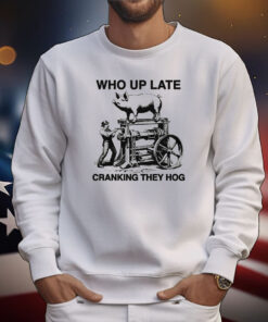 Who Up Late Cranking They Hog Tee Shirts