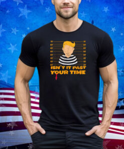 Funny Isn't It Past Your Jail Time Funny Trump Shirt