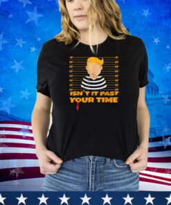 Funny Isn't It Past Your Jail Time Funny Trump Shirt