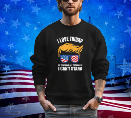 I Love Trump Because He Pisses Off The People I Can't Stand Shirt 
