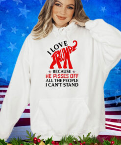 I Love Trump Because He Pisses Off The People I Can't Stand Premium Shirt