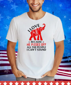 I Love Trump Because He Pisses Off The People I Can't Stand Premium Shirt