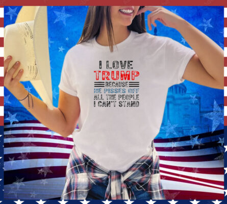 I Love Trump Because He Pisses Off The People I Can't Stand Shirt 