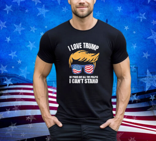 I Love Trump Because He Pisses Off The People I Can't Stand Shirt