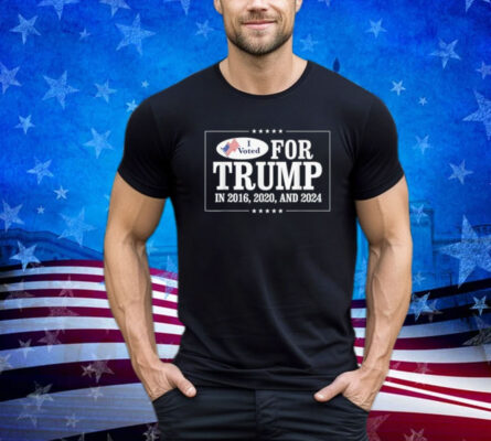 I Voted For Trump In 2016 2020 And 2024 Shirt