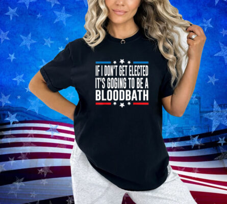 If I Don't Get Elected, It's Going To Be A Bloodbath Trump T-Shirt