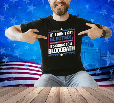 If I Don't Get Elected, It's Going To Be A Bloodbath Trump T-Shirt