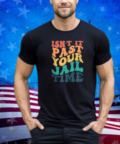Isn't It Past Your Jail Time Anti Trump Funny election Joke Shirt