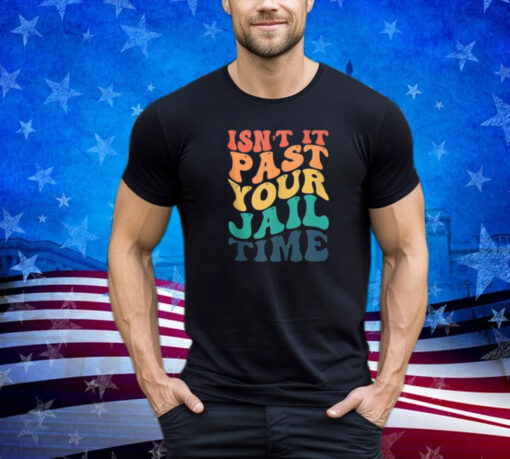 Isn't It Past Your Jail Time Anti Trump Funny election Joke Shirt