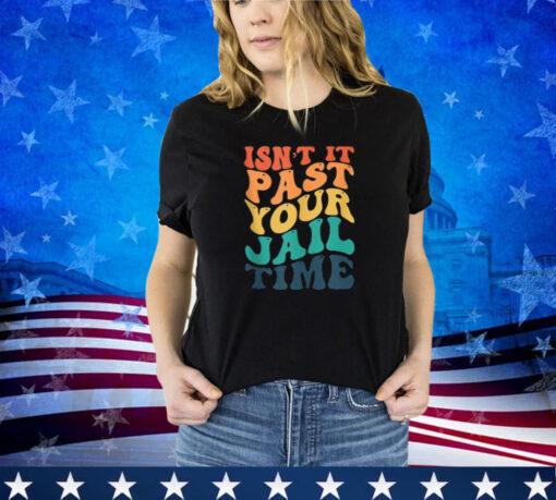 Isn't It Past Your Jail Time Anti Trump Funny election Joke Shirt