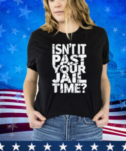 Isn't It Past Your Jail Time Funny Anti Trump Shirt