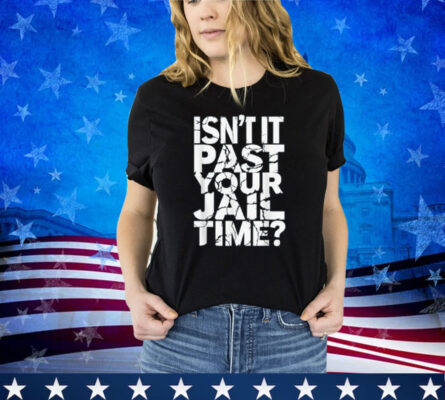 Isn't It Past Your Jail Time Funny Anti Trump Shirt