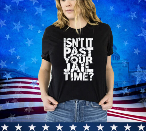 Isn't It Past Your Jail Time Funny Anti Trump Shirt