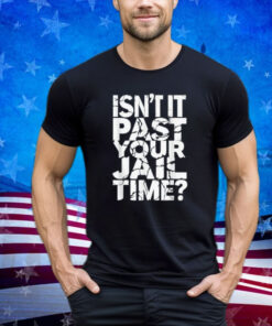 Isn't It Past Your Jail Time Funny Anti Trump Shirt