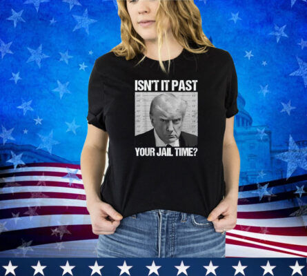 Isn't It Past Your Jail Time Funny Sarcastic Trump Men Women Shirt