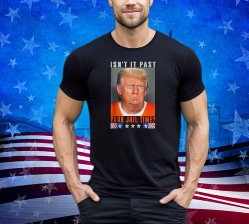 Isn't It Past Your Jail Time, Funny Trump Shirt