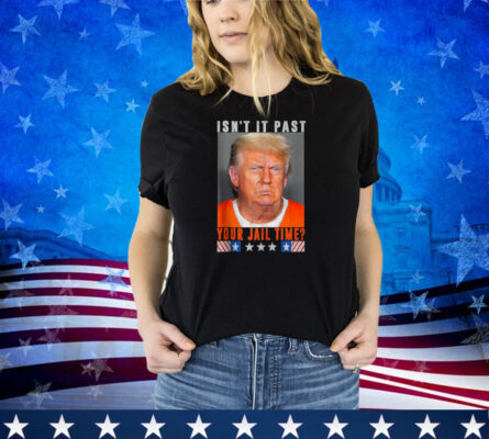 Isn't It Past Your Jail Time, Funny Trump Shirt 