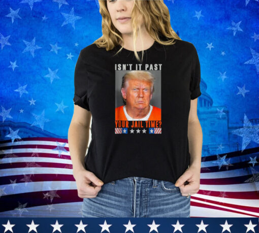 Isn't It Past Your Jail Time, Funny Trump Shirt