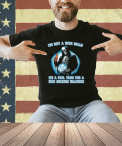 Its Not A Beer Belly Its A Fuel Tank For A Dick Sucking Machine T-Shirt