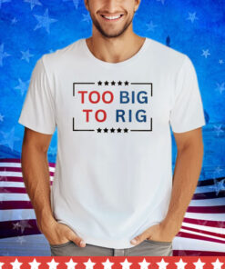 Too Big To Rig Trump 2024 Shirt