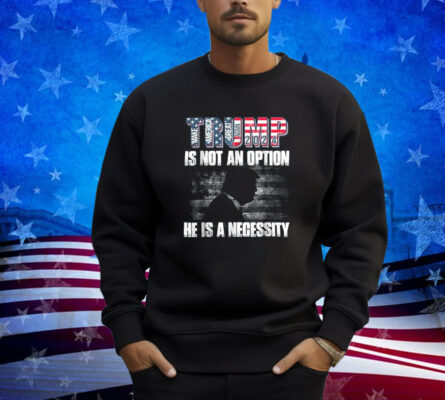 Trump 2024 Is Not Option He Is A Necessity T-Shirt