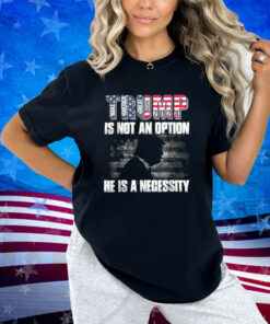 Trump 2024 Is Not Option He Is A Necessity T-Shirt