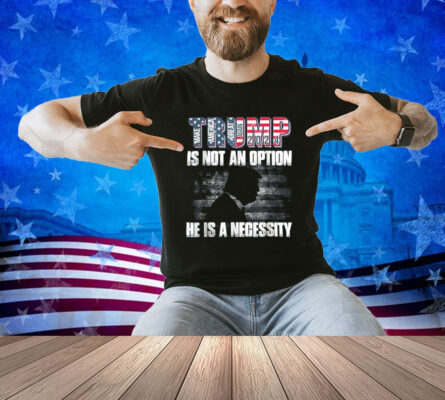 Trump 2024 Is Not Option He Is A Necessity T-Shirt